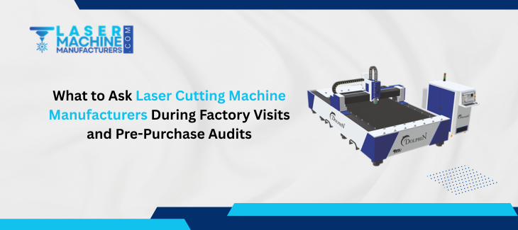 What to Ask Laser Cutting Machine Manufacturers During Factory Visits and Pre-Purchase Audits